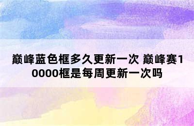 巅峰蓝色框多久更新一次 巅峰赛10000框是每周更新一次吗